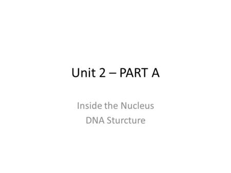 Unit 2 – PART A Inside the Nucleus DNA Sturcture.