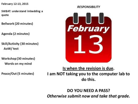 February 12-13, 2015 SWBAT: understand imbedding a quote RESPONSIBILITY Is when the revision is due. I am NOT taking you to the computer lab to do this.