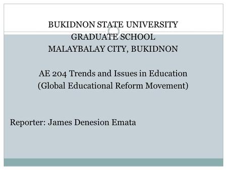BUKIDNON STATE UNIVERSITY GRADUATE SCHOOL MALAYBALAY CITY, BUKIDNON AE 204 Trends and Issues in Education (Global Educational Reform Movement) Reporter: