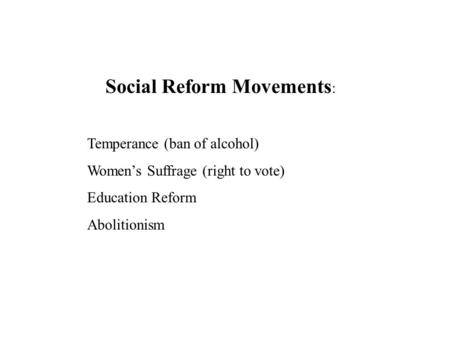 Social Reform Movements : Temperance (ban of alcohol) Women’s Suffrage (right to vote) Education Reform Abolitionism.