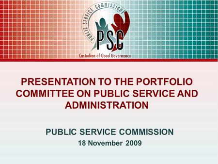 PRESENTATION TO THE PORTFOLIO COMMITTEE ON PUBLIC SERVICE AND ADMINISTRATION PUBLIC SERVICE COMMISSION 18 November 2009.