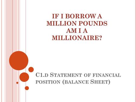 C1. D S TATEMENT OF FINANCIAL POSITION ( BALANCE S HEET ) IF I BORROW A MILLION POUNDS AM I A MILLIONAIRE?