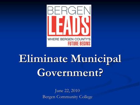 Eliminate Municipal Government? June 22, 2010 Bergen Community College.