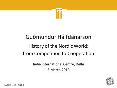 Guðmundur Hálfdanarson History of the Nordic World: from Competition to Cooperation India International Centre, Delhi 5 March 2010.