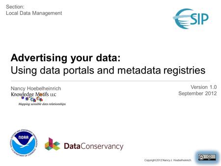 Advertising your data: Using data portals and metadata registries Nancy Hoebelheinrich Version 1.0 September 2012 Section: Local Data Management Copyright.