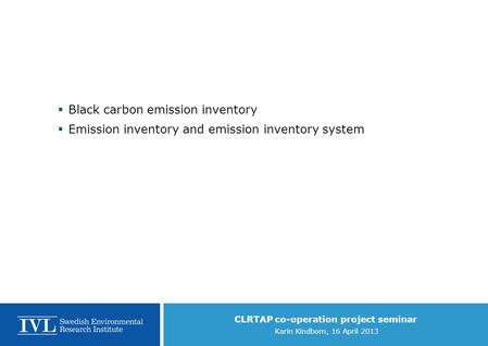 CLRTAP co-operation project seminar Karin Kindbom, 16 April 2013  Black carbon emission inventory  Emission inventory and emission inventory system.
