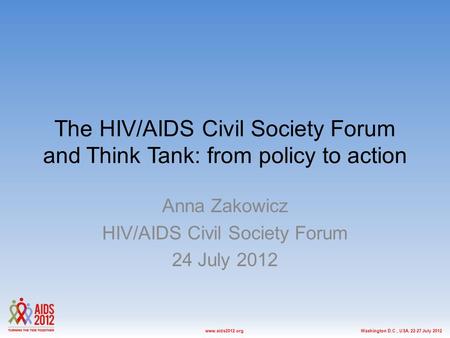 Washington D.C., USA, 22-27 July 2012www.aids2012.org The HIV/AIDS Civil Society Forum and Think Tank: from policy to action Anna Zakowicz HIV/AIDS Civil.