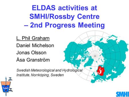 ELDAS activities at SMHI/Rossby Centre – 2nd Progress Meeting L. Phil Graham Daniel Michelson Jonas Olsson Åsa Granström Swedish Meteorological and Hydrological.