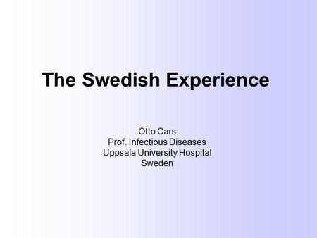 The Swedish Experience Otto Cars Prof. Infectious Diseases Uppsala University Hospital Sweden.