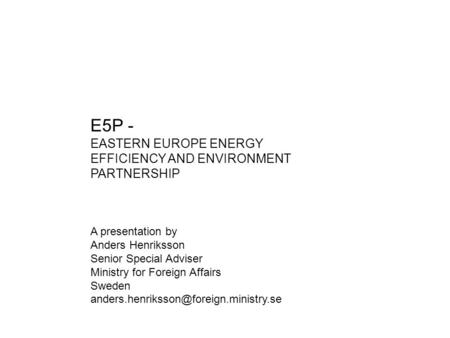 E5P - EASTERN EUROPE ENERGY EFFICIENCY AND ENVIRONMENT PARTNERSHIP A presentation by Anders Henriksson Senior Special Adviser Ministry for Foreign Affairs.