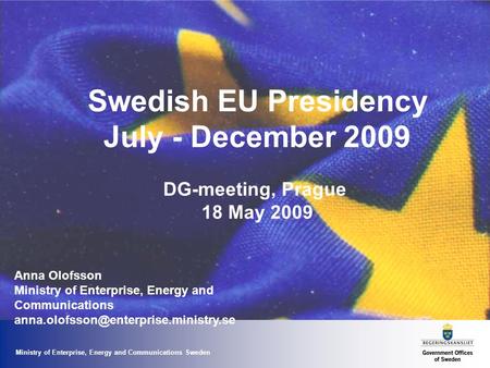 Ministry of Enterprise, Energy and Communications Sweden Swedish EU Presidency July - December 2009 DG-meeting, Prague 18 May 2009 Anna Olofsson Ministry.