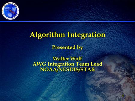 1 Algorithm Integration Presented by Walter Wolf AWG Integration Team Lead NOAA/NESDIS/STAR.