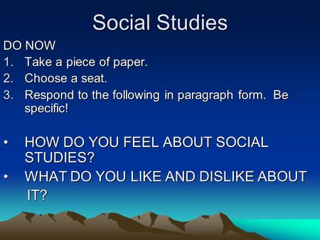 Social Studies DO NOW 1.Take a piece of paper. 2.Choose a seat. 3.Respond to the following in paragraph form. Be specific! HOW DO YOU FEEL ABOUT SOCIAL.