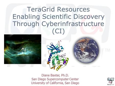 TeraGrid Resources Enabling Scientific Discovery Through Cyberinfrastructure (CI) Diane Baxter, Ph.D. San Diego Supercomputer Center University of California,