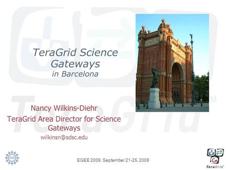 TeraGrid Science Gateways in Barcelona Nancy Wilkins-Diehr TeraGrid Area Director for Science Gateways EGEE 2009, September 21-25, 2009.
