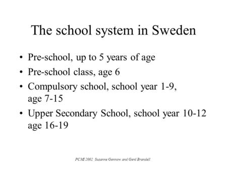 PCMI 2002 Susanne Gennow and Gerd Brandell The school system in Sweden Pre-school, up to 5 years of age Pre-school class, age 6 Compulsory school, school.