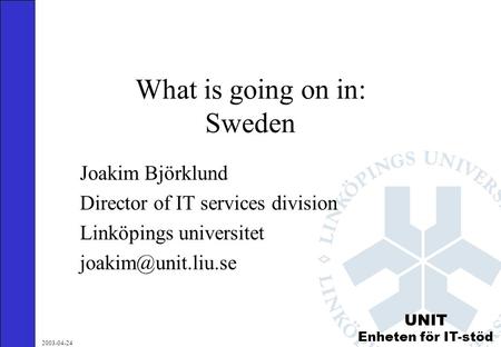 2003-04-24 UNIT Enheten för IT-stöd What is going on in: Sweden Joakim Björklund Director of IT services division Linköpings universitet