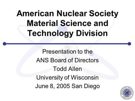 American Nuclear Society Material Science and Technology Division Presentation to the ANS Board of Directors Todd Allen University of Wisconsin June 8,