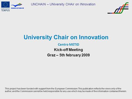 UNCHAIN – UNiversity CHAir on INnovation University Chair on Innovation Centro METID Kick-off Meeting Graz – 5th february 2009 This project has been funded.