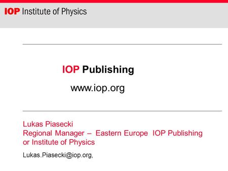 IOP Publishing  Lukas Piasecki Regional Manager – Eastern Europe IOP Publishing or Institute of Physics