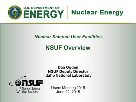 Nuclear Science User Facilities NSUF Overview Dan Ogden NSUF Deputy Director Idaho National Laboratory Users Meeting 2015 June 22, 2015.