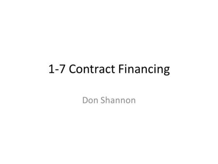 1-7 Contract Financing Don Shannon. What is Contract Financing … “the means of obtaining the funds necessary to perform the contract including – Payment.