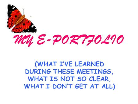MY E-PORTFOLIO (WHAT I’VE LEARNED DURING THESE MEETINGS, WHAT IS NOT SO CLEAR, WHAT I DON’T GET AT ALL)