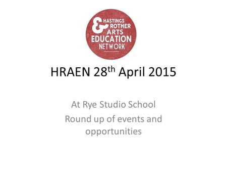 HRAEN 28 th April 2015 At Rye Studio School Round up of events and opportunities.