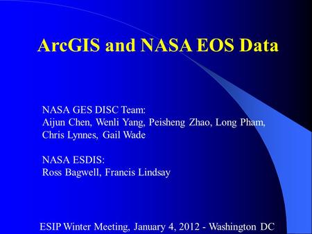 ArcGIS and NASA EOS Data NASA GES DISC Team: Aijun Chen, Wenli Yang, Peisheng Zhao, Long Pham, Chris Lynnes, Gail Wade NASA ESDIS: Ross Bagwell, Francis.