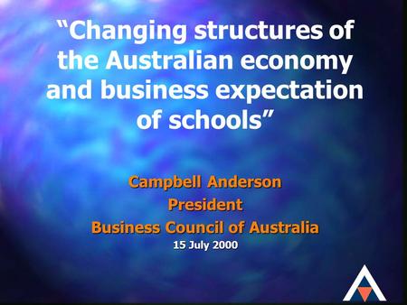 “Changing structures of the Australian economy and business expectation of schools” Campbell Anderson President Business Council of Australia 15 July 2000.