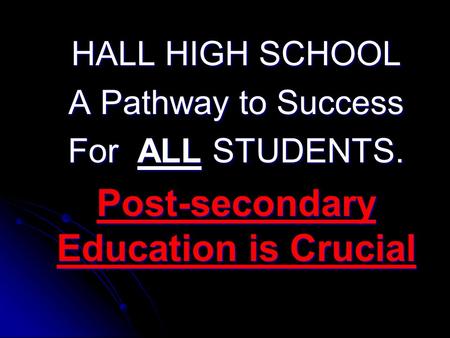 HALL HIGH SCHOOL A Pathway to Success For ALL STUDENTS. Post-secondary Education is Crucial.
