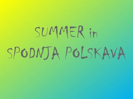 SUMMER in SPODNJA POLSKAVA. Summer in Spodnja Polskava : First week in Avgust Four days Traditional festival since 1998.