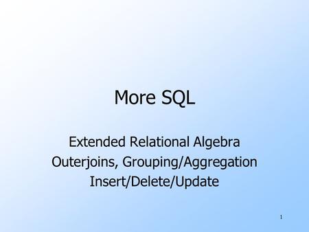 1 More SQL Extended Relational Algebra Outerjoins, Grouping/Aggregation Insert/Delete/Update.