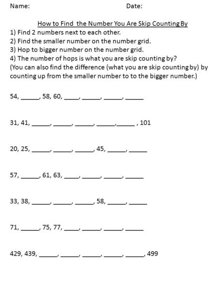Name: Date: How to Find the Number You Are Skip Counting By 1) Find 2 numbers next to each other. 2) Find the smaller number on the number grid. 3) Hop.