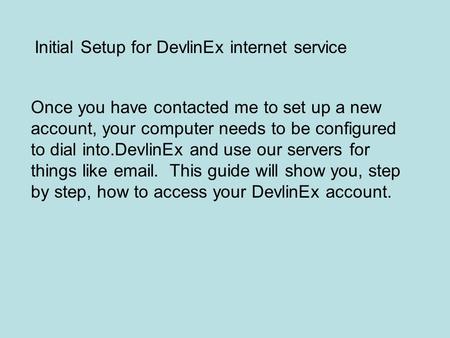 Once you have contacted me to set up a new account, your computer needs to be configured to dial into.DevlinEx and use our servers for things like email.