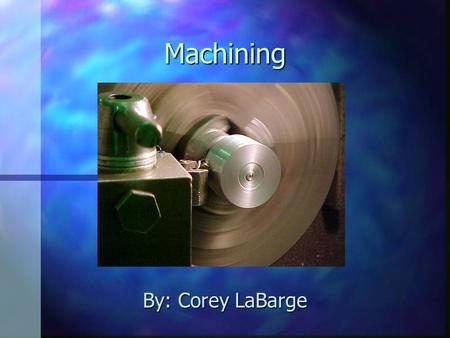 Machining By: Corey LaBarge Machining Benefits n Opens many doors –Various engineering fields such as: n Industrial Engineering n Manufacturing Engineering.
