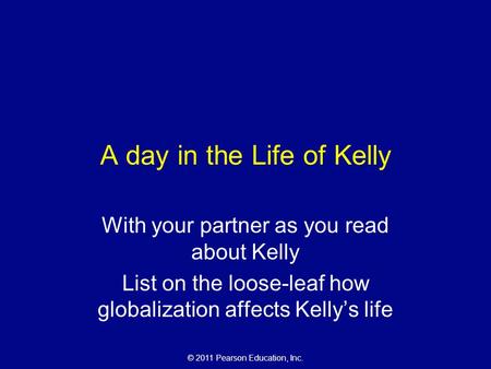 © 2011 Pearson Education, Inc. A day in the Life of Kelly With your partner as you read about Kelly List on the loose-leaf how globalization affects Kelly’s.