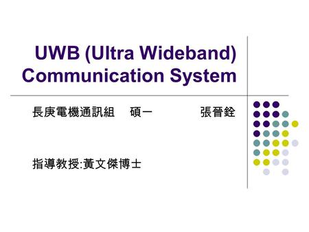 UWB (Ultra Wideband) Communication System 長庚電機通訊組 碩一 張晉銓 指導教授 : 黃文傑博士.