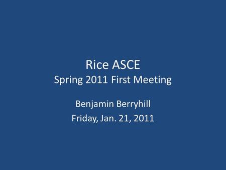 Rice ASCE Spring 2011 First Meeting Benjamin Berryhill Friday, Jan. 21, 2011.