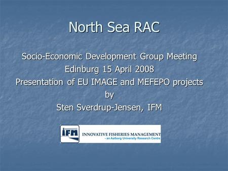 North Sea RAC Socio-Economic Development Group Meeting Edinburg 15 April 2008 Presentation of EU IMAGE and MEFEPO projects by Sten Sverdrup-Jensen, IFM.