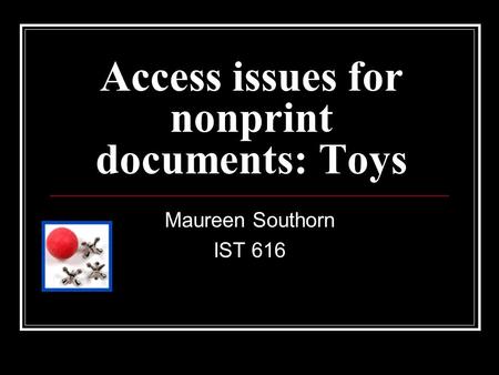 Access issues for nonprint documents: Toys Maureen Southorn IST 616.