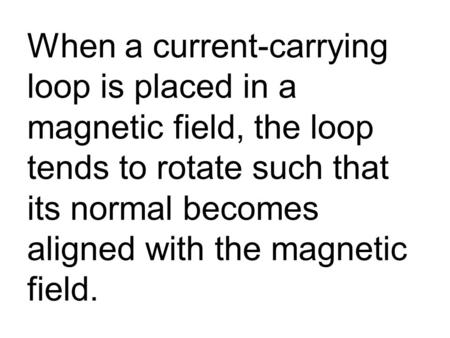 When a current-carrying loop is placed in a magnetic field, the loop tends to rotate such that its normal becomes aligned with the magnetic field.