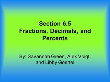 Section 6.5 Fractions, Decimals, and Percents By: Savannah Green, Alex Voigt, and Libby Goertel.