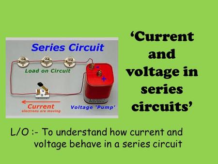 L/O :- To understand how current and voltage behave in a series circuit ‘Current and voltage in series circuits’