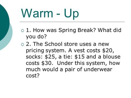 Warm - Up  1. How was Spring Break? What did you do?  2. The School store uses a new pricing system. A vest costs $20, socks: $25, a tie: $15 and a blouse.