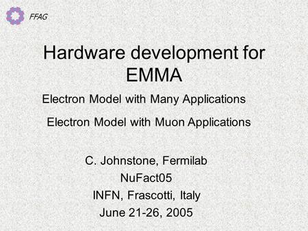 FFAG Hardware development for EMMA Electron Model with Many Applications Electron Model with Muon Applications C. Johnstone, Fermilab NuFact05 INFN, Frascotti,