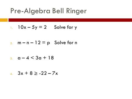 Pre-Algebra Bell Ringer 1. 10x – 5y = 2 Solve for y 2. m – n – 12 = p Solve for n 3. a – 4 < 3a + 18 4. 3x + 8 ≥ -22 – 7x.