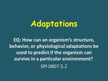 Adaptations EQ: How can an organism’s structure, behavior, or physiological adaptations be used to predict if the organism can survive in a particular.