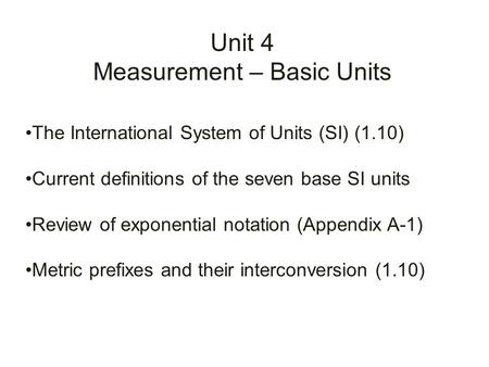 Unit 4 Measurement – Basic Units The International System of Units (SI) (1.10) Current definitions of the seven base SI units Review of exponential notation.