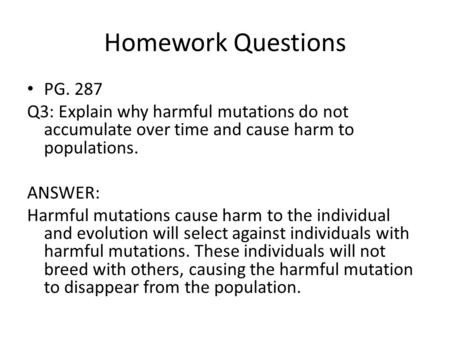 Homework Questions PG. 287 Q3: Explain why harmful mutations do not accumulate over time and cause harm to populations. ANSWER: Harmful mutations cause.